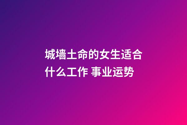 城墙土命的女生适合什么工作 事业运势